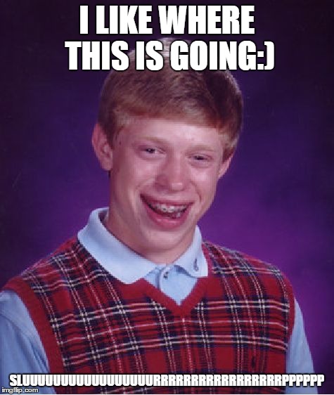 Bad Luck Brian Meme | I LIKE WHERE THIS IS GOING:) SLUUUUUUUUUUUUUUUUURRRRRRRRRRRRRRRRRPPPPPP | image tagged in memes,bad luck brian | made w/ Imgflip meme maker