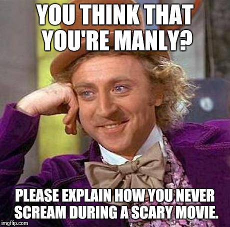 Creepy Condescending Wonka Meme | YOU THINK THAT YOU'RE MANLY? PLEASE EXPLAIN HOW YOU NEVER SCREAM DURING A SCARY MOVIE. | image tagged in memes,creepy condescending wonka | made w/ Imgflip meme maker