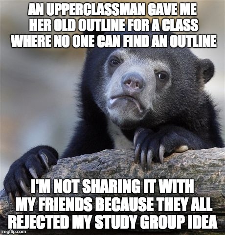 Confession Bear Meme | AN UPPERCLASSMAN GAVE ME HER OLD OUTLINE FOR A CLASS WHERE NO ONE CAN FIND AN OUTLINE I'M NOT SHARING IT WITH MY FRIENDS BECAUSE THEY ALL RE | image tagged in memes,confession bear,LawSchool | made w/ Imgflip meme maker