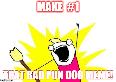 X All The Y | MAKE  #1 THAT BAD PUN DOG MEME! | image tagged in memes,x all the y | made w/ Imgflip meme maker