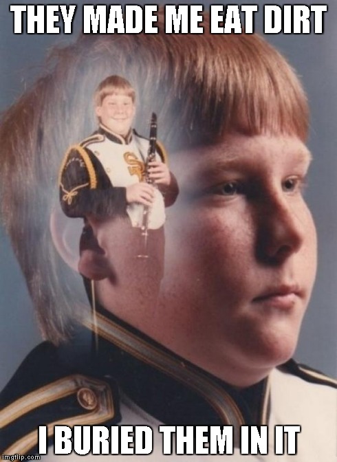 PTSD Clarinet Boy | THEY MADE ME EAT DIRT I BURIED THEM IN IT | image tagged in memes,ptsd clarinet boy | made w/ Imgflip meme maker