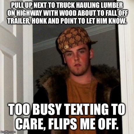 Scumbag Steve Meme | PULL UP NEXT TO TRUCK HAULING LUMBER ON HIGHWAY WITH WOOD ABOUT TO FALL OFF TRAILER, HONK AND POINT TO LET HIM KNOW. TOO BUSY TEXTING TO CAR | image tagged in memes,scumbag steve,AdviceAnimals | made w/ Imgflip meme maker