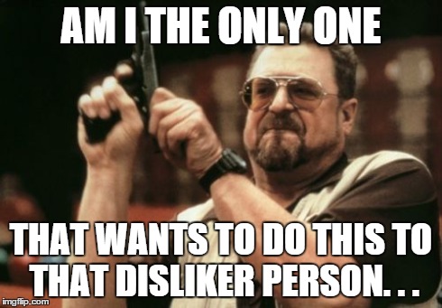 Am I The Only One Around Here Meme | AM I THE ONLY ONE THAT WANTS TO DO THIS TO THAT DISLIKER PERSON. . . | image tagged in memes,am i the only one around here | made w/ Imgflip meme maker