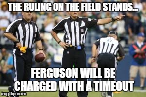 After careful review of the evidence... | THE RULING ON THE FIELD STANDS... FERGUSON WILL BE CHARGED WITH A TIMEOUT | image tagged in nfl referee,ferguson,michael brown | made w/ Imgflip meme maker