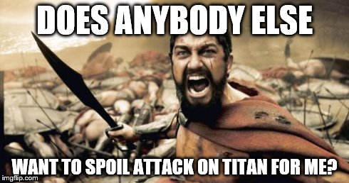 Sparta Leonidas Meme | DOES ANYBODY ELSE WANT TO SPOIL ATTACK ON TITAN FOR ME? | image tagged in memes,sparta leonidas | made w/ Imgflip meme maker