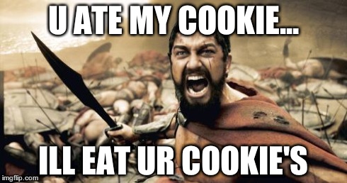 Sparta Leonidas Meme | U ATE MY COOKIE... ILL EAT UR COOKIE'S | image tagged in memes,sparta leonidas | made w/ Imgflip meme maker