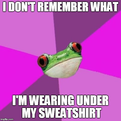 Foul Bachelorette Frog Meme | I DON'T REMEMBER WHAT I'M WEARING UNDER MY SWEATSHIRT | image tagged in memes,foul bachelorette frog,AdviceAnimals | made w/ Imgflip meme maker