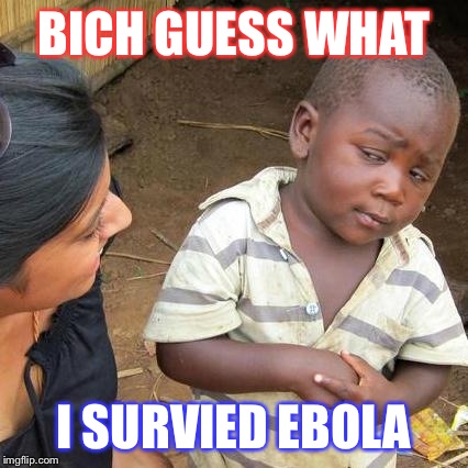 Third World Skeptical Kid | BICH GUESS WHAT I SURVIED EBOLA | image tagged in memes,third world skeptical kid | made w/ Imgflip meme maker