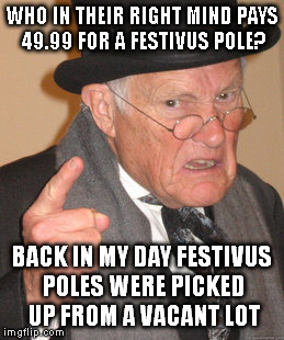 Back In My Day | WHO IN THEIR RIGHT MIND PAYS 49.99 FOR A FESTIVUS POLE? BACK IN MY DAY FESTIVUS POLES WERE PICKED UP FROM A VACANT LOT | image tagged in memes,back in my day,festivus,pole,angry | made w/ Imgflip meme maker