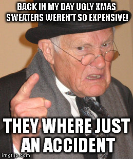 Back In My Day | BACK IN MY DAY UGLY XMAS SWEATERS WEREN'T SO EXPENSIVE! THEY WHERE JUST AN ACCIDENT | image tagged in memes,back in my day,xmas,christmas,sweater,ugly sweater | made w/ Imgflip meme maker