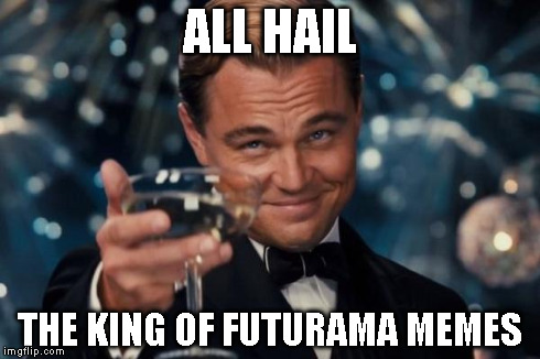 Leonardo Dicaprio Cheers Meme | ALL HAIL THE KING OF FUTURAMA MEMES | image tagged in memes,leonardo dicaprio cheers | made w/ Imgflip meme maker