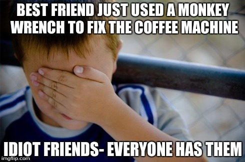 Confession Kid | BEST FRIEND JUST USED A MONKEY WRENCH TO FIX THE COFFEE MACHINE IDIOT FRIENDS- EVERYONE HAS THEM | image tagged in memes,confession kid | made w/ Imgflip meme maker