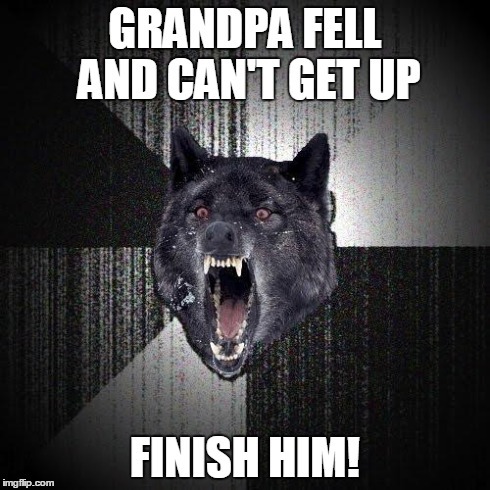 Insanity Wolf | GRANDPA FELL AND CAN'T GET UP FINISH HIM! | image tagged in memes,insanity wolf | made w/ Imgflip meme maker
