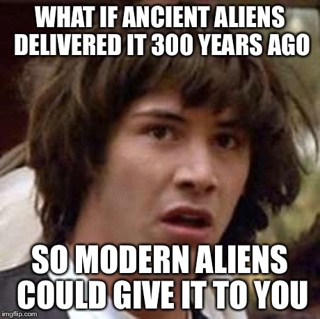 Conspiracy Keanu Meme | WHAT IF ANCIENT ALIENS DELIVERED IT 300 YEARS AGO SO MODERN ALIENS COULD GIVE IT TO YOU | image tagged in memes,conspiracy keanu | made w/ Imgflip meme maker