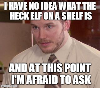 Afraid To Ask Andy | I HAVE NO IDEA WHAT THE HECK ELF ON A SHELF IS AND AT THIS POINT I'M AFRAID TO ASK | image tagged in memes,afraid to ask andy | made w/ Imgflip meme maker