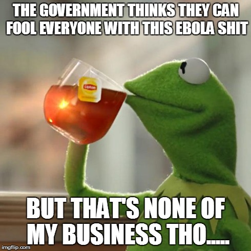 But That's None Of My Business | THE GOVERNMENT THINKS THEY CAN FOOL EVERYONE WITH THIS EBOLA SHIT BUT THAT'S NONE OF MY BUSINESS THO..... | image tagged in memes,but thats none of my business,kermit the frog | made w/ Imgflip meme maker