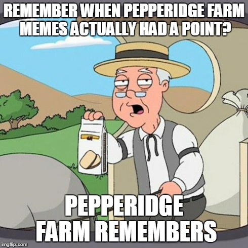 Pepperidge Farm Remembers | REMEMBER WHEN PEPPERIDGE FARM MEMES ACTUALLY HAD A POINT? PEPPERIDGE FARM REMEMBERS | image tagged in memes,pepperidge farm remembers,AdviceAnimals | made w/ Imgflip meme maker