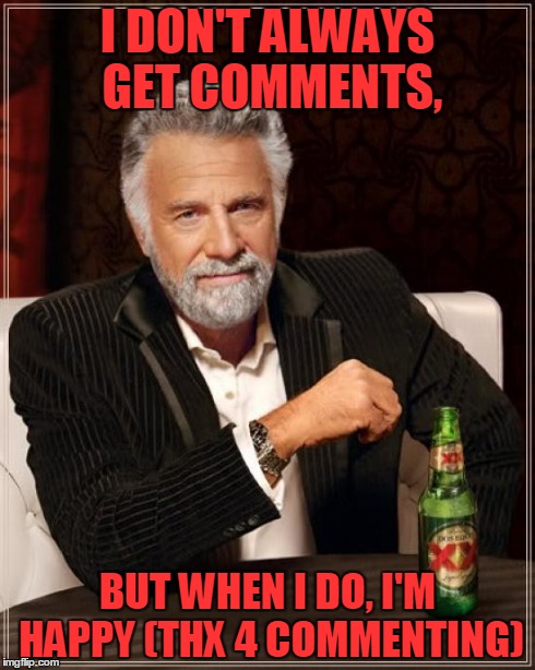 The Most Interesting Man In The World Meme | I DON'T ALWAYS GET COMMENTS, BUT WHEN I DO, I'M HAPPY (THX 4 COMMENTING) | image tagged in memes,the most interesting man in the world | made w/ Imgflip meme maker