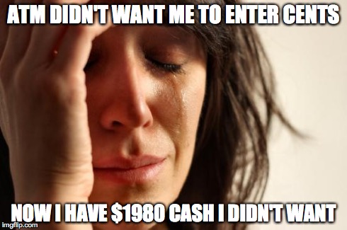 First World Problems | ATM DIDN'T WANT ME TO ENTER CENTS NOW I HAVE $1980 CASH I DIDN'T WANT | image tagged in memes,first world problems | made w/ Imgflip meme maker