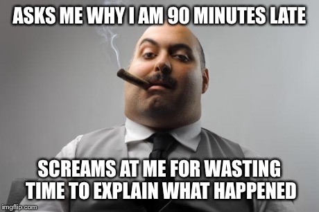 Scumbag Boss Meme | ASKS ME WHY I AM 90 MINUTES LATE SCREAMS AT ME FOR WASTING TIME TO EXPLAIN WHAT HAPPENED | image tagged in memes,scumbag boss | made w/ Imgflip meme maker