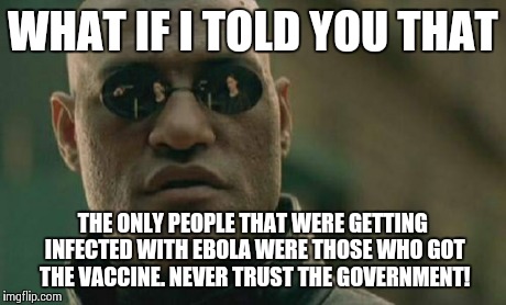 Matrix Morpheus Meme | WHAT IF I TOLD YOU THAT THE ONLY PEOPLE THAT WERE GETTING INFECTED WITH EBOLA WERE THOSE WHO GOT THE VACCINE. NEVER TRUST THE GOVERNMENT! | image tagged in memes,matrix morpheus | made w/ Imgflip meme maker