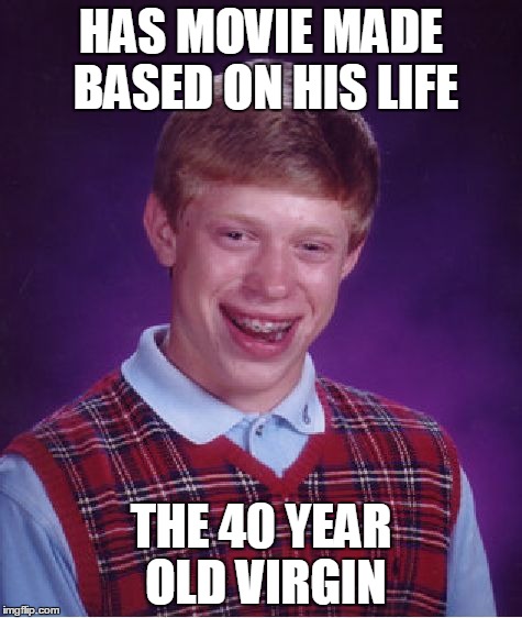 Bad Luck Brian | HAS MOVIE MADE BASED ON HIS LIFE THE 40 YEAR OLD VIRGIN | image tagged in memes,bad luck brian | made w/ Imgflip meme maker