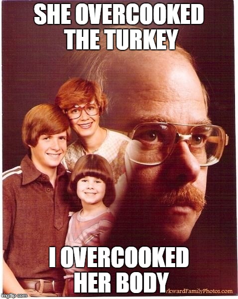 Vengeance Dad | SHE OVERCOOKED THE TURKEY I OVERCOOKED HER BODY | image tagged in memes,vengeance dad | made w/ Imgflip meme maker