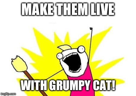 X All The Y Meme | MAKE THEM LIVE WITH GRUMPY CAT! | image tagged in memes,x all the y | made w/ Imgflip meme maker