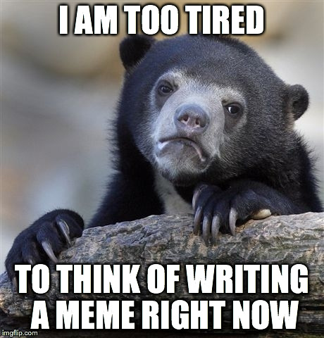 Confession Bear | I AM TOO TIRED TO THINK OF WRITING A MEME RIGHT NOW | image tagged in memes,confession bear | made w/ Imgflip meme maker