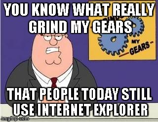 You know what grinds my gears | YOU KNOW WHAT REALLY GRIND MY GEARS THAT PEOPLE TODAY STILL USE INTERNET EXPLORER | image tagged in you know what grinds my gears | made w/ Imgflip meme maker