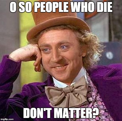 Creepy Condescending Wonka Meme | O SO PEOPLE WHO DIE DON'T MATTER? | image tagged in memes,creepy condescending wonka | made w/ Imgflip meme maker