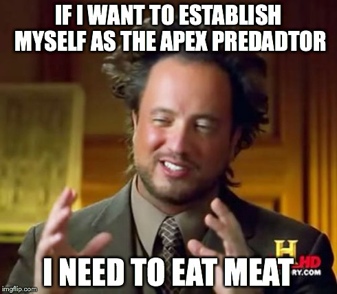 Ancient Aliens Meme | IF I WANT TO ESTABLISH MYSELF AS THE APEX PREDADTOR I NEED TO EAT MEAT | image tagged in memes,ancient aliens | made w/ Imgflip meme maker