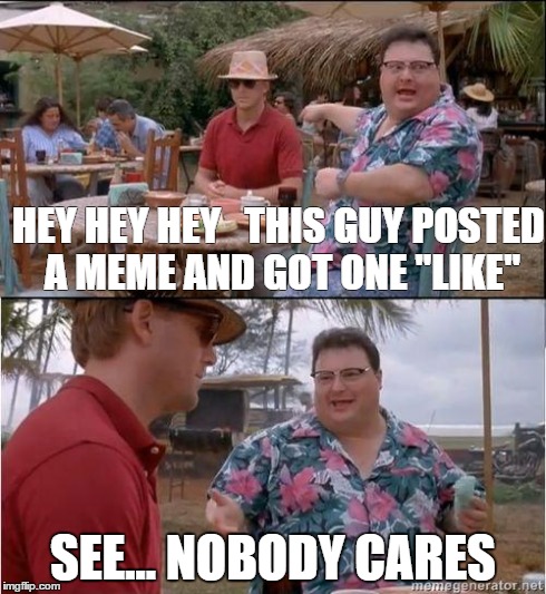 See? No one cares | HEY HEY HEY
  THIS GUY POSTED A MEME AND GOT ONE "LIKE" SEE... NOBODY CARES | image tagged in see no one cares | made w/ Imgflip meme maker