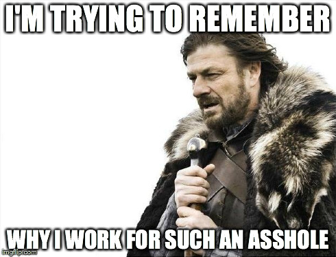 Brace Yourselves X is Coming Meme | I'M TRYING TO REMEMBER WHY I WORK FOR SUCH AN ASSHOLE | image tagged in memes,brace yourselves x is coming | made w/ Imgflip meme maker
