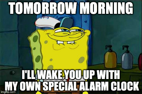 Don't You Squidward Meme | TOMORROW MORNING I'LL WAKE YOU UP WITH MY OWN SPECIAL ALARM CLOCK | image tagged in memes,dont you squidward | made w/ Imgflip meme maker