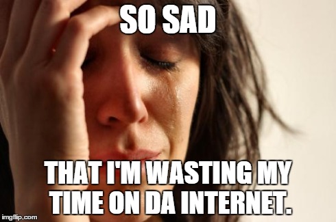 First World Problems Meme | SO SAD THAT I'M WASTING MY TIME ON DA INTERNET. | image tagged in memes,first world problems | made w/ Imgflip meme maker