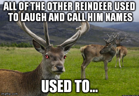 rudolph | ALL OF THE OTHER REINDEERUSED TO LAUGH AND CALL HIM NAMES USED TO... | image tagged in christmas,rudolph | made w/ Imgflip meme maker