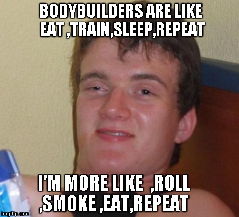 10 Guy Meme | BODYBUILDERS ARE LIKE EAT ,TRAIN,SLEEP,REPEAT I'M MORE LIKE  ,ROLL ,SMOKE ,EAT,REPEAT | image tagged in memes,10 guy | made w/ Imgflip meme maker