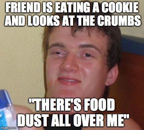 10 Guy | FRIEND IS EATING A COOKIE AND LOOKS AT THE CRUMBS "THERE'S FOOD DUST ALL OVER ME" | image tagged in memes,10 guy,AdviceAnimals | made w/ Imgflip meme maker