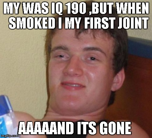 10 Guy Meme | MY WAS IQ 190 ,BUT WHEN  SMOKED I MY FIRST JOINT AAAAAND ITS GONE | image tagged in memes,10 guy | made w/ Imgflip meme maker