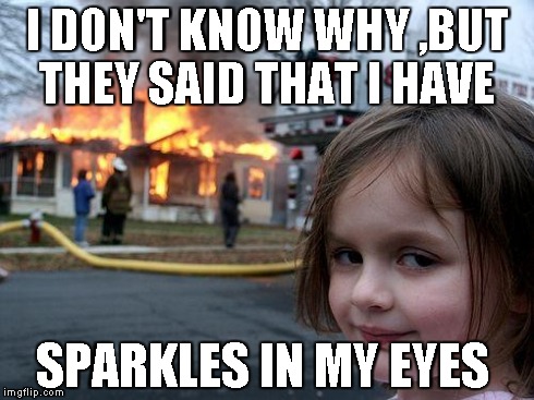 Disaster Girl | I DON'T KNOW WHY ,BUT THEY SAID THAT I HAVE SPARKLES IN MY EYES | image tagged in memes,disaster girl | made w/ Imgflip meme maker