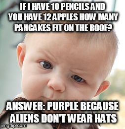 Sitting in math class like what???? | IF I HAVE 10 PENCILS AND YOU HAVE 12 APPLES HOW MANY PANCAKES FIT ON THE ROOF? ANSWER: PURPLE BECAUSE ALIENS DON'T WEAR HATS | image tagged in memes,skeptical baby | made w/ Imgflip meme maker