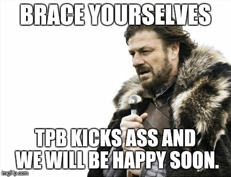 Brace Yourselves X is Coming Meme | BRACE YOURSELVES TPB KICKS ASS AND WE WILL BE HAPPY SOON. | image tagged in memes,brace yourselves x is coming | made w/ Imgflip meme maker