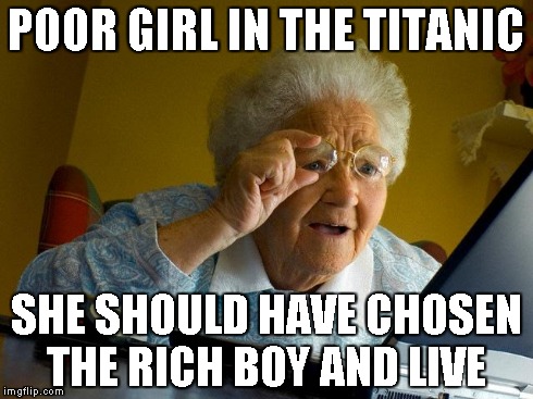 Grandma Finds The Internet Meme | POOR GIRL IN THE TITANIC SHE SHOULD HAVE CHOSEN THE RICH BOY AND LIVE | image tagged in memes,grandma finds the internet | made w/ Imgflip meme maker