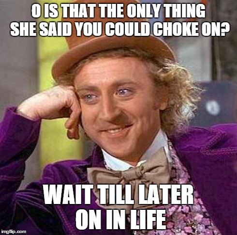 Creepy Condescending Wonka Meme | O IS THAT THE ONLY THING SHE SAID YOU COULD CHOKE ON? WAIT TILL LATER ON IN LIFE | image tagged in memes,creepy condescending wonka | made w/ Imgflip meme maker