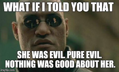 Matrix Morpheus Meme | WHAT IF I TOLD YOU THAT SHE WAS EVIL. PURE EVIL. NOTHING WAS GOOD ABOUT HER. | image tagged in memes,matrix morpheus | made w/ Imgflip meme maker