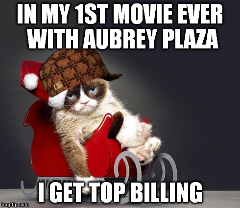 Grumpy Cat Christmas HD | IN MY 1ST MOVIE EVER WITH AUBREY PLAZA I GET TOP BILLING | image tagged in grumpy cat christmas hd,scumbag | made w/ Imgflip meme maker