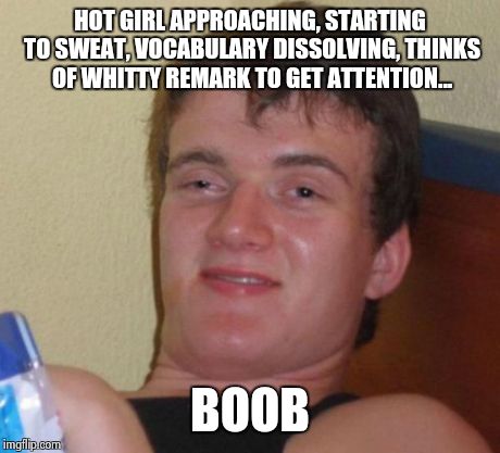 Everyman nightmare | HOT GIRL APPROACHING, STARTING TO SWEAT, VOCABULARY DISSOLVING, THINKS OF WHITTY REMARK TO GET ATTENTION... BOOB | image tagged in memes,10 guy,girls,boobs,hot,oops | made w/ Imgflip meme maker