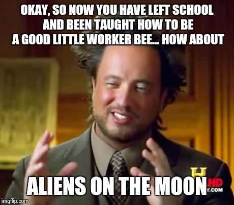 Ancient Aliens | OKAY, SO NOW YOU HAVE LEFT SCHOOL AND BEEN TAUGHT HOW TO BE A GOOD LITTLE WORKER BEE... HOW ABOUT ALIENS ON THE MOON | image tagged in memes,ancient aliens | made w/ Imgflip meme maker