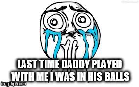 Crying Because Of Cute Meme | LAST TIME DADDY PLAYED WITH ME I WAS IN HIS BALLS | image tagged in memes,crying because of cute | made w/ Imgflip meme maker